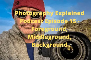Foreground, Middleground, Background – Photography Explained Podcast
