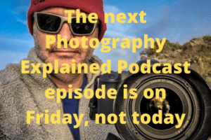 The next Photography Explained Podcast episode is on Friday, not today