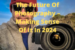 The Future Of Photography – Making Sense Of It In 2024