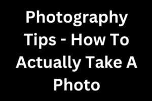 Photography Tips - How To Actually Take A Photo
