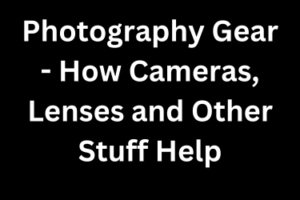 Photography Gear - How Cameras, Lenses and Other Stuff Help