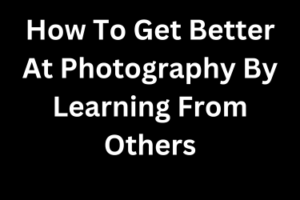 How To Get Better At Photography By Learning From Others.