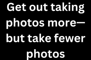 Get out taking photos more—but take fewer photos