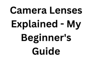 Camera Lenses Explained - My Beginner's Guide