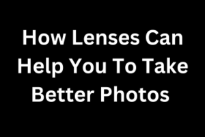 How Lenses Can Help You To Take Better Photos 
