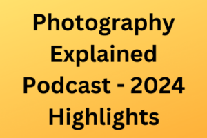 Photography Explained Podcast - 2024 Highlights